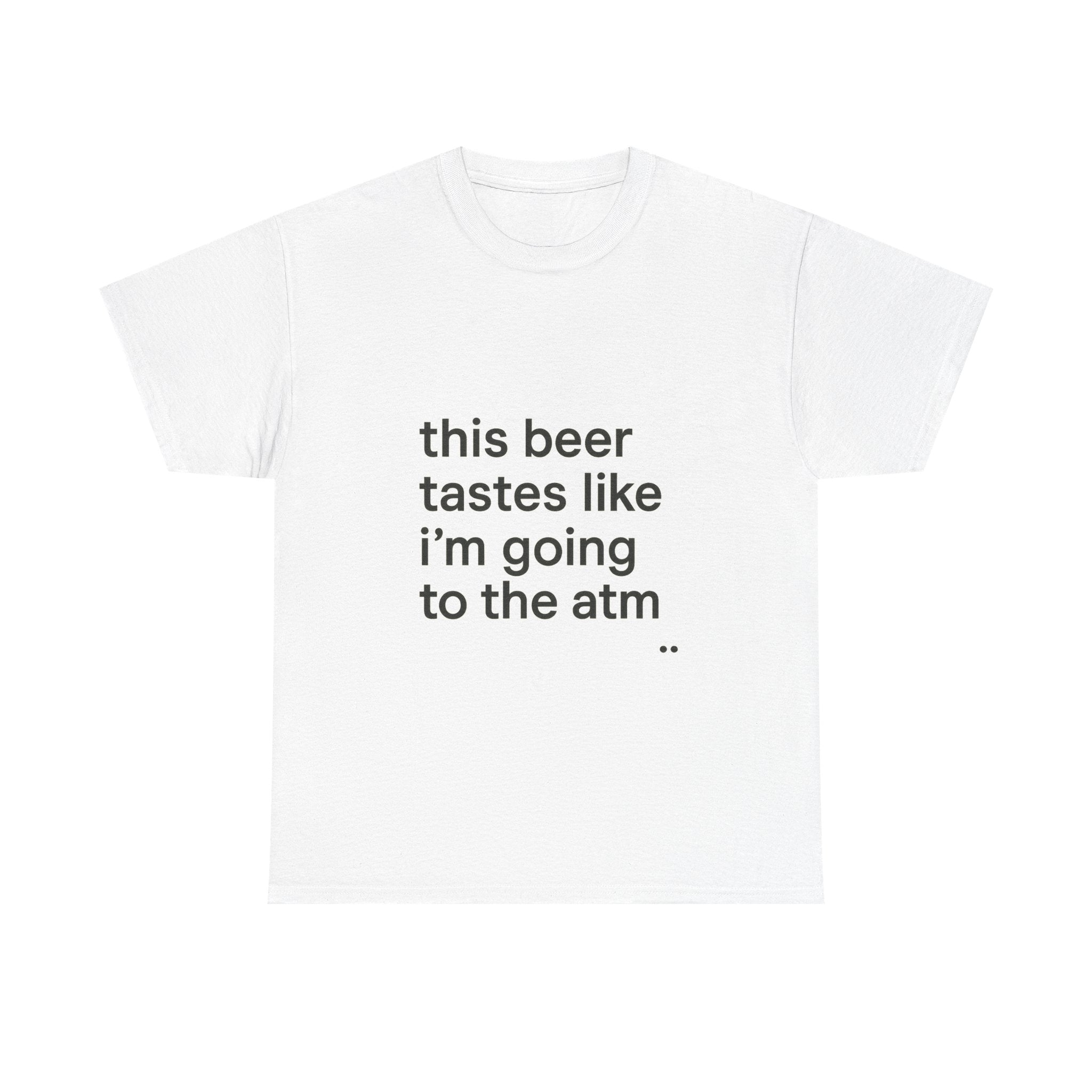 Funny Graphic Tee — "this beer tastes like i’m going to the atm" Minimalist Casual T-Shirt